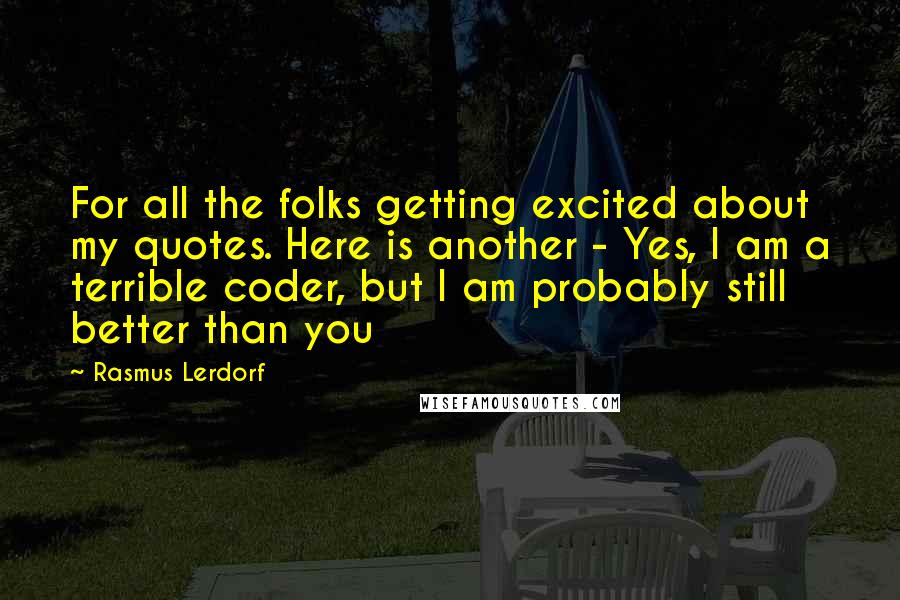 Rasmus Lerdorf Quotes: For all the folks getting excited about my quotes. Here is another - Yes, I am a terrible coder, but I am probably still better than you