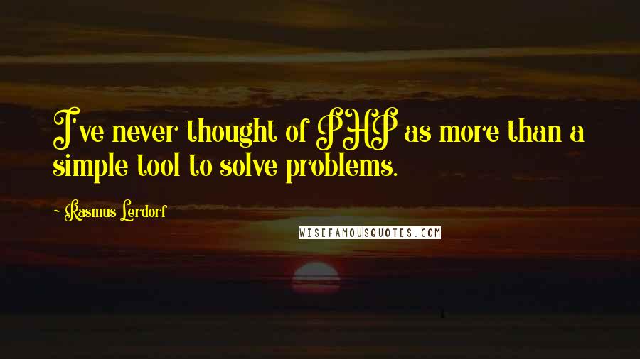 Rasmus Lerdorf Quotes: I've never thought of PHP as more than a simple tool to solve problems.