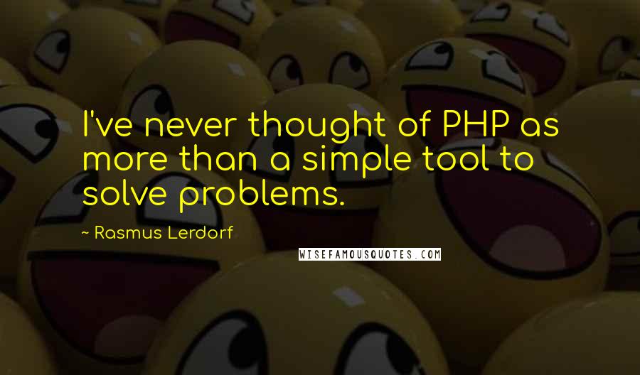 Rasmus Lerdorf Quotes: I've never thought of PHP as more than a simple tool to solve problems.