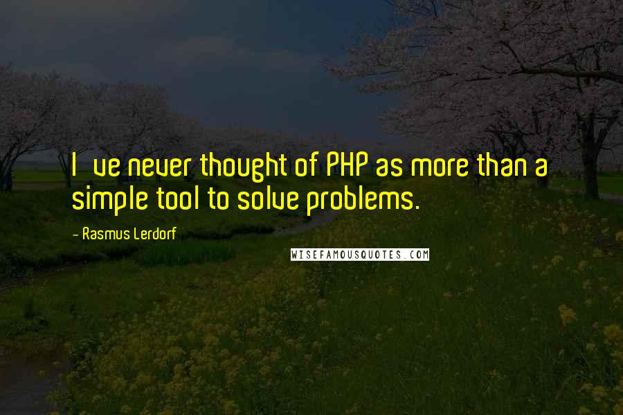Rasmus Lerdorf Quotes: I've never thought of PHP as more than a simple tool to solve problems.
