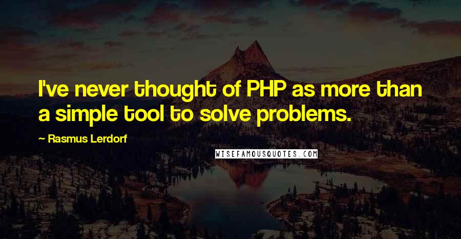 Rasmus Lerdorf Quotes: I've never thought of PHP as more than a simple tool to solve problems.