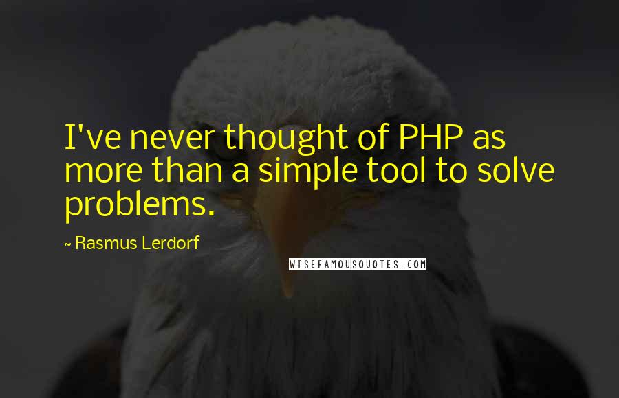 Rasmus Lerdorf Quotes: I've never thought of PHP as more than a simple tool to solve problems.