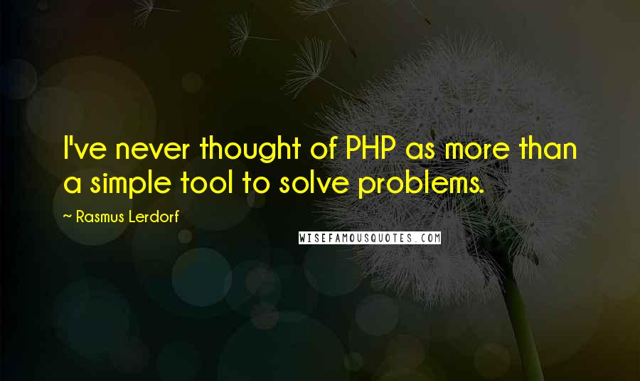 Rasmus Lerdorf Quotes: I've never thought of PHP as more than a simple tool to solve problems.