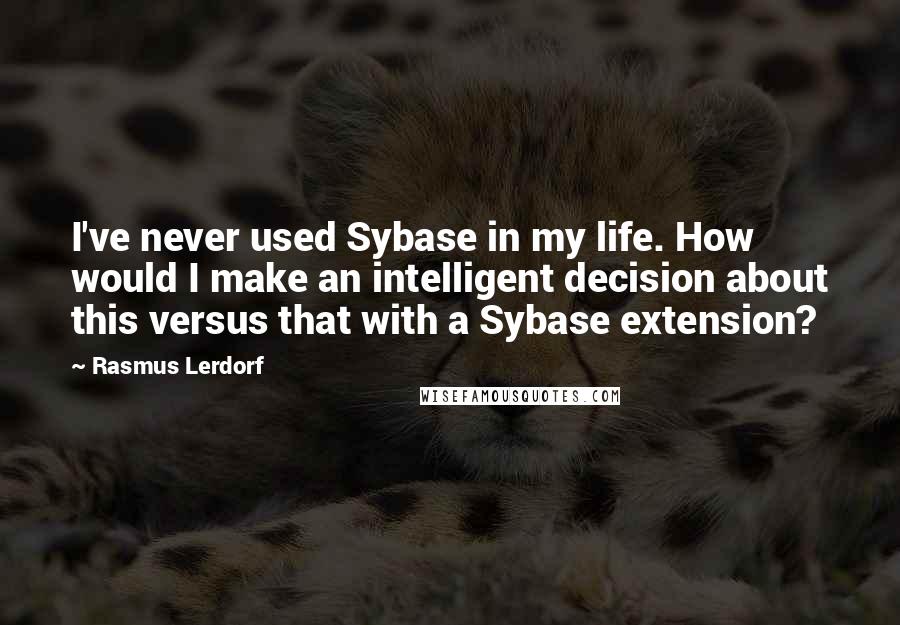 Rasmus Lerdorf Quotes: I've never used Sybase in my life. How would I make an intelligent decision about this versus that with a Sybase extension?