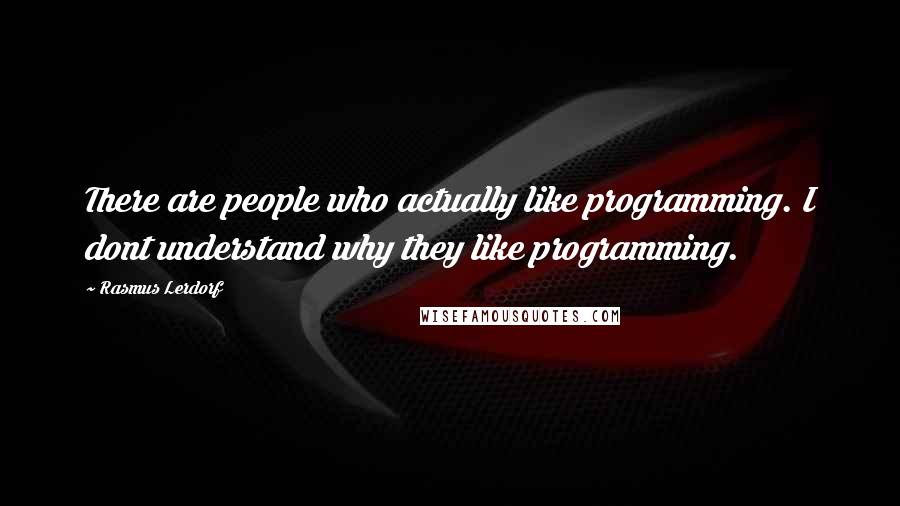 Rasmus Lerdorf Quotes: There are people who actually like programming. I dont understand why they like programming.