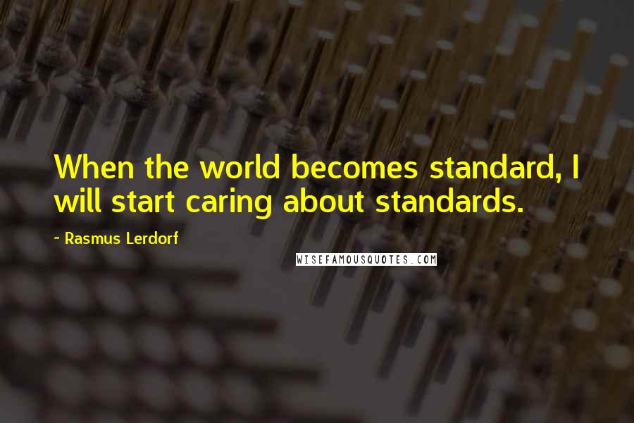 Rasmus Lerdorf Quotes: When the world becomes standard, I will start caring about standards.