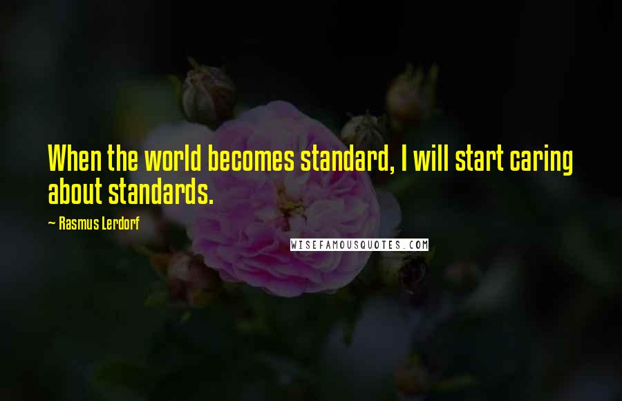 Rasmus Lerdorf Quotes: When the world becomes standard, I will start caring about standards.
