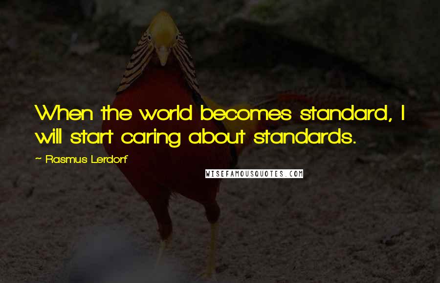 Rasmus Lerdorf Quotes: When the world becomes standard, I will start caring about standards.