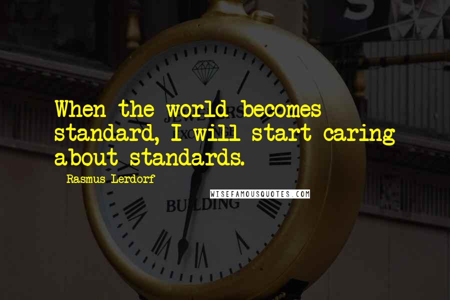 Rasmus Lerdorf Quotes: When the world becomes standard, I will start caring about standards.