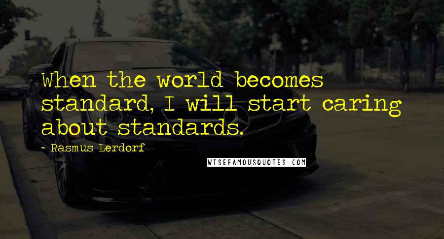 Rasmus Lerdorf Quotes: When the world becomes standard, I will start caring about standards.