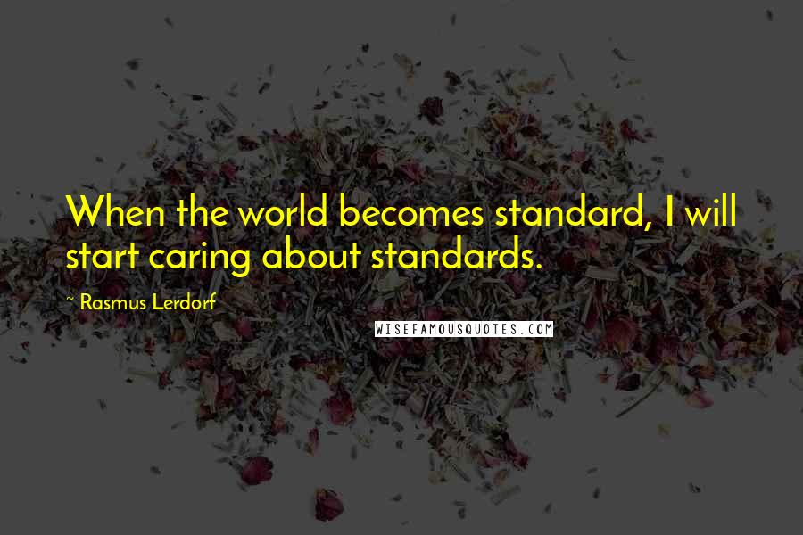 Rasmus Lerdorf Quotes: When the world becomes standard, I will start caring about standards.