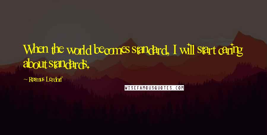 Rasmus Lerdorf Quotes: When the world becomes standard, I will start caring about standards.