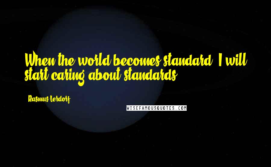 Rasmus Lerdorf Quotes: When the world becomes standard, I will start caring about standards.