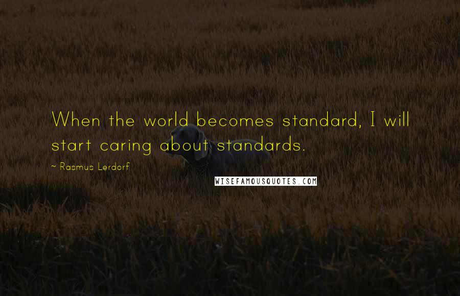 Rasmus Lerdorf Quotes: When the world becomes standard, I will start caring about standards.