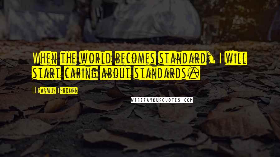 Rasmus Lerdorf Quotes: When the world becomes standard, I will start caring about standards.