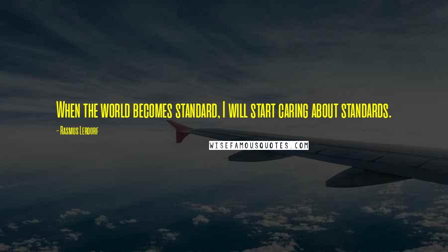 Rasmus Lerdorf Quotes: When the world becomes standard, I will start caring about standards.