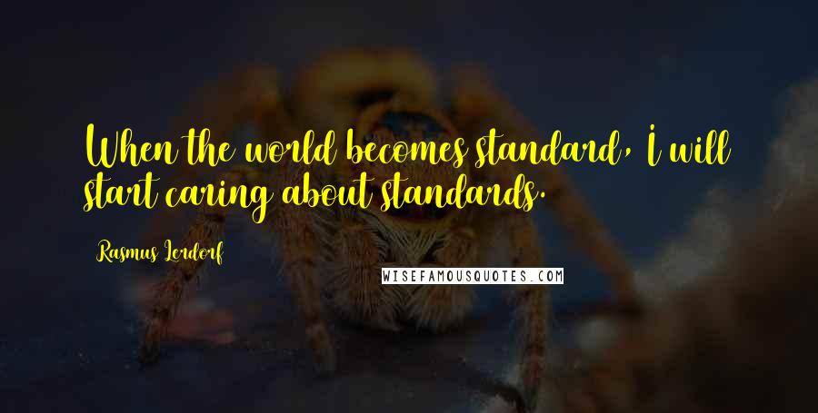 Rasmus Lerdorf Quotes: When the world becomes standard, I will start caring about standards.