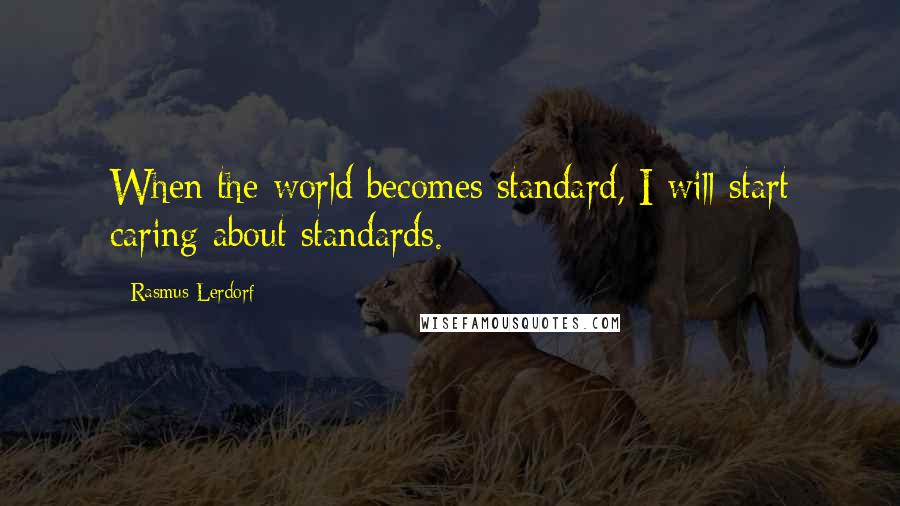 Rasmus Lerdorf Quotes: When the world becomes standard, I will start caring about standards.