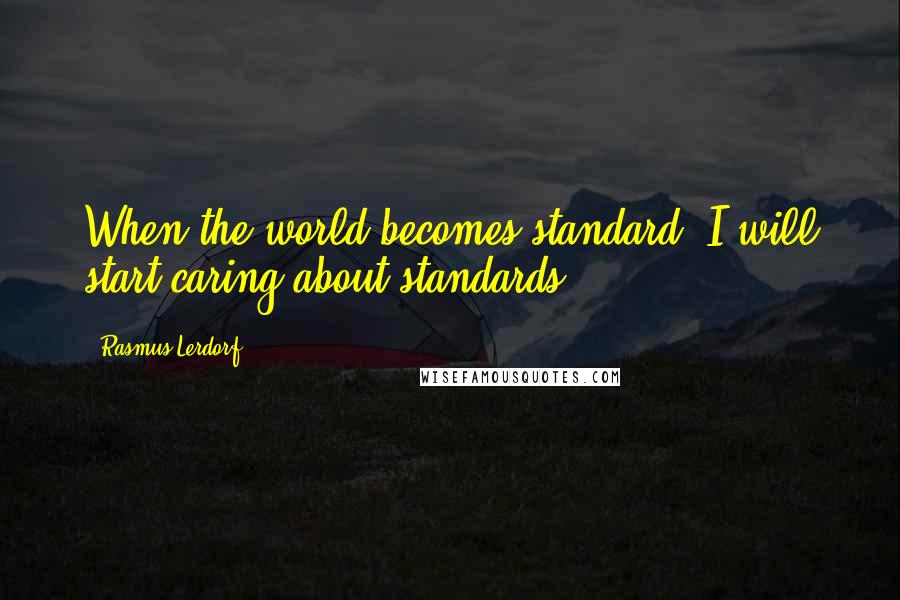Rasmus Lerdorf Quotes: When the world becomes standard, I will start caring about standards.