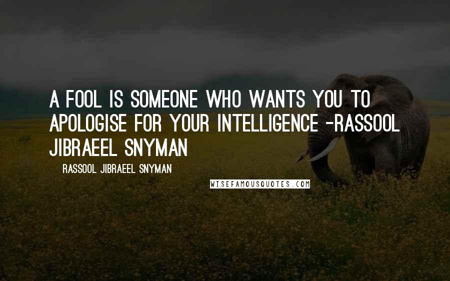 Rassool Jibraeel Snyman Quotes: A fool is someone who wants you to apologise for your intelligence -rassool jibraeel snyman