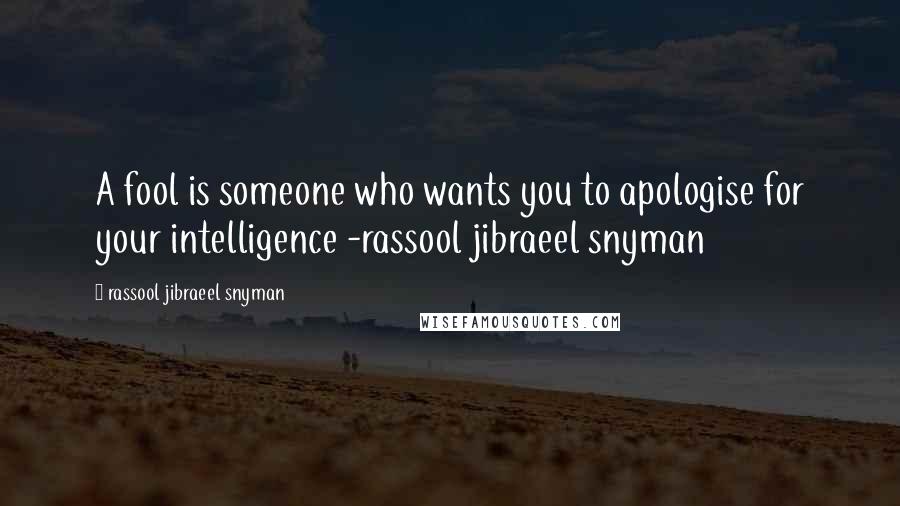 Rassool Jibraeel Snyman Quotes: A fool is someone who wants you to apologise for your intelligence -rassool jibraeel snyman