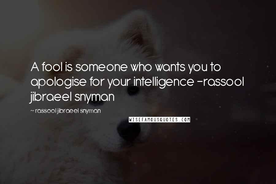 Rassool Jibraeel Snyman Quotes: A fool is someone who wants you to apologise for your intelligence -rassool jibraeel snyman