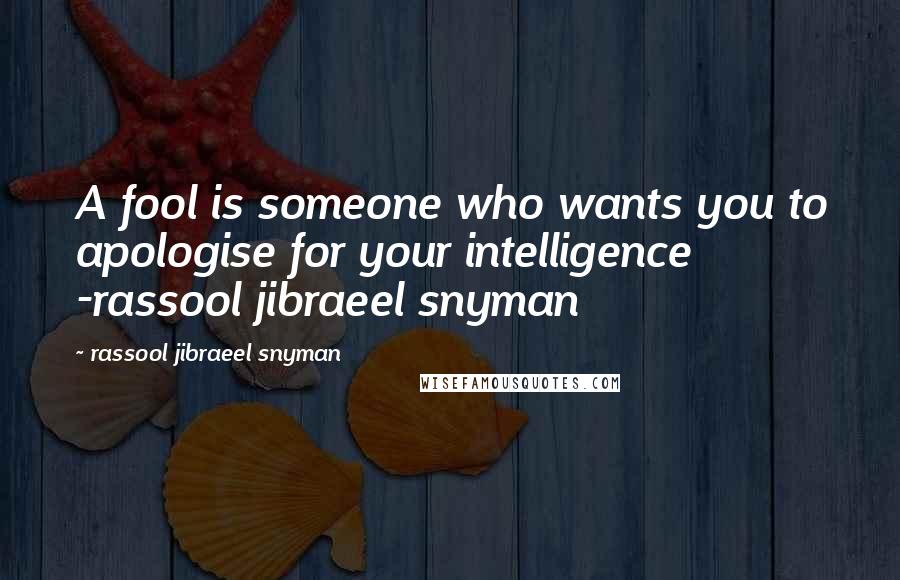 Rassool Jibraeel Snyman Quotes: A fool is someone who wants you to apologise for your intelligence -rassool jibraeel snyman