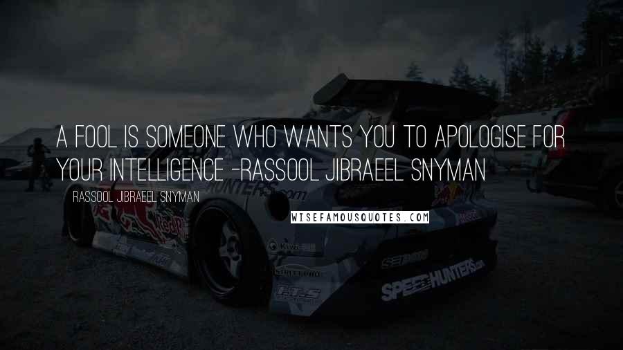 Rassool Jibraeel Snyman Quotes: A fool is someone who wants you to apologise for your intelligence -rassool jibraeel snyman