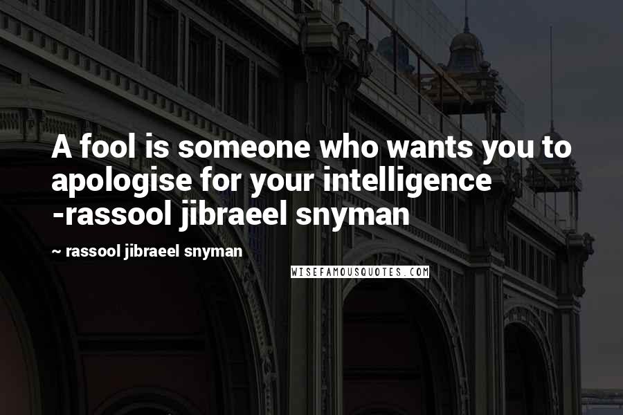 Rassool Jibraeel Snyman Quotes: A fool is someone who wants you to apologise for your intelligence -rassool jibraeel snyman