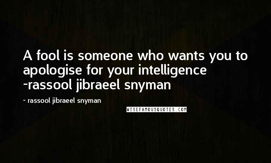 Rassool Jibraeel Snyman Quotes: A fool is someone who wants you to apologise for your intelligence -rassool jibraeel snyman
