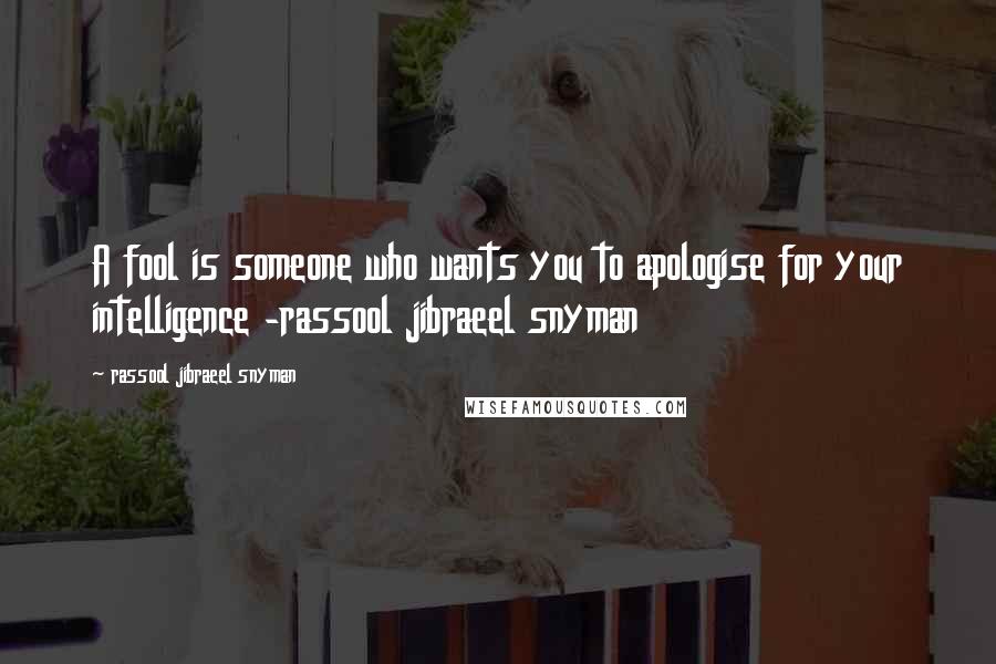 Rassool Jibraeel Snyman Quotes: A fool is someone who wants you to apologise for your intelligence -rassool jibraeel snyman