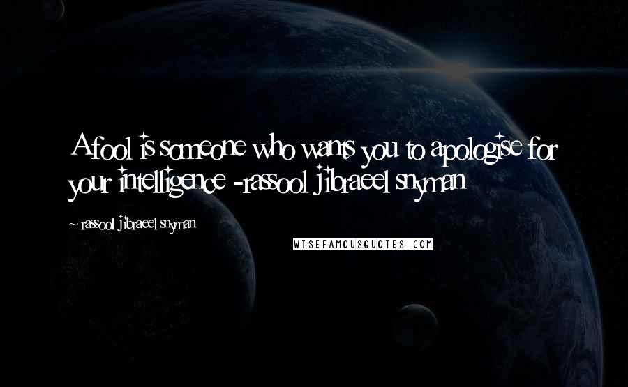 Rassool Jibraeel Snyman Quotes: A fool is someone who wants you to apologise for your intelligence -rassool jibraeel snyman