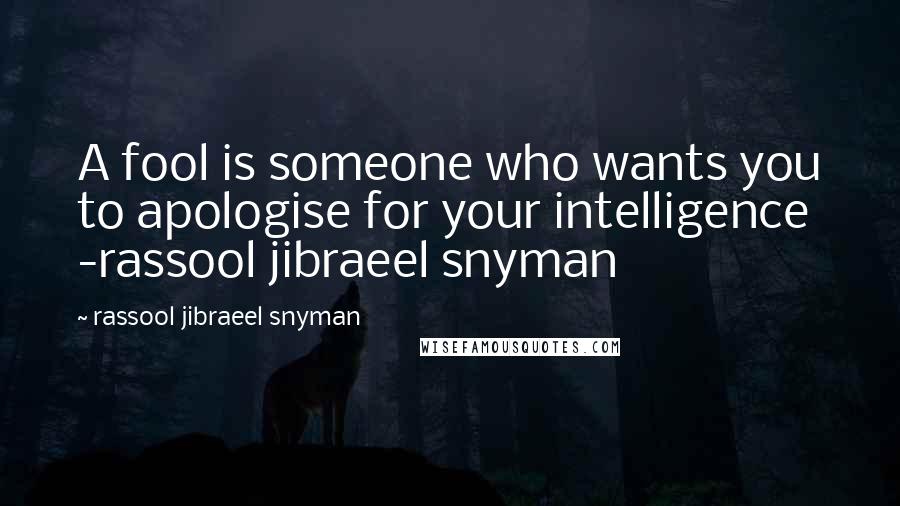 Rassool Jibraeel Snyman Quotes: A fool is someone who wants you to apologise for your intelligence -rassool jibraeel snyman