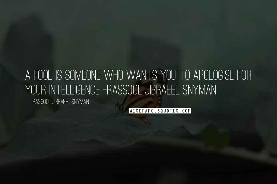Rassool Jibraeel Snyman Quotes: A fool is someone who wants you to apologise for your intelligence -rassool jibraeel snyman