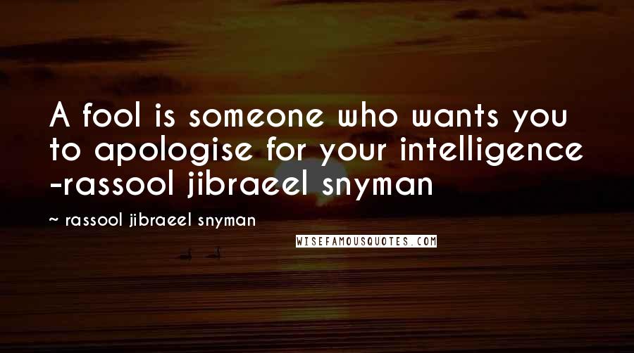 Rassool Jibraeel Snyman Quotes: A fool is someone who wants you to apologise for your intelligence -rassool jibraeel snyman