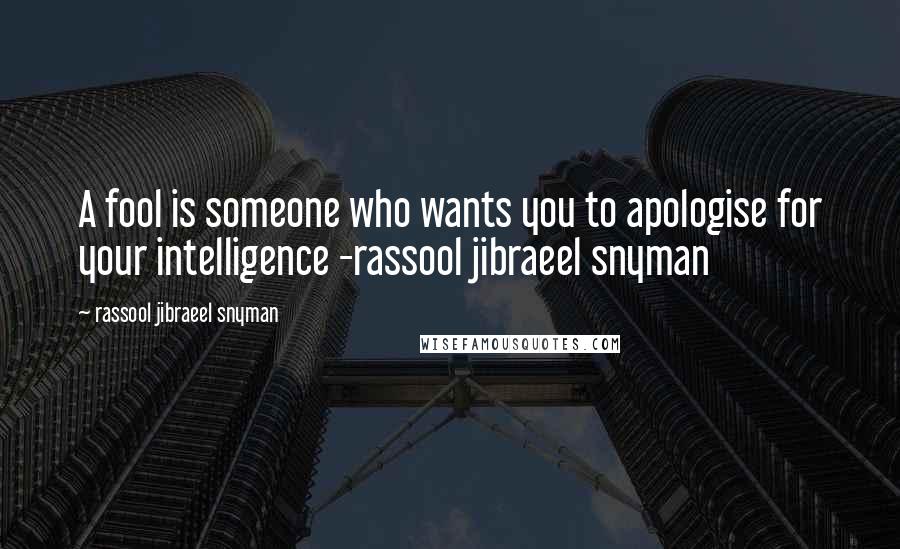Rassool Jibraeel Snyman Quotes: A fool is someone who wants you to apologise for your intelligence -rassool jibraeel snyman