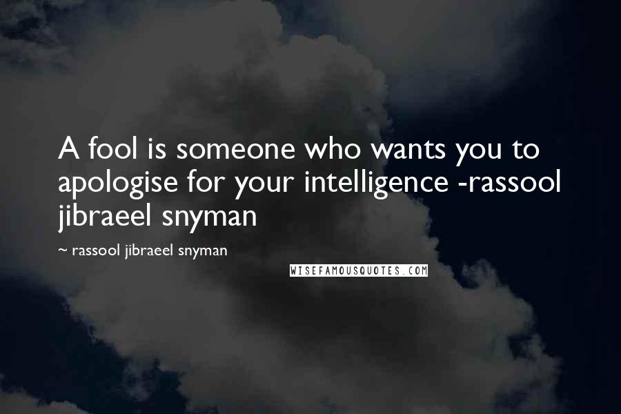 Rassool Jibraeel Snyman Quotes: A fool is someone who wants you to apologise for your intelligence -rassool jibraeel snyman