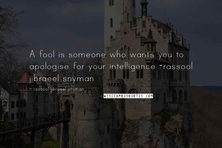 Rassool Jibraeel Snyman Quotes: A fool is someone who wants you to apologise for your intelligence -rassool jibraeel snyman