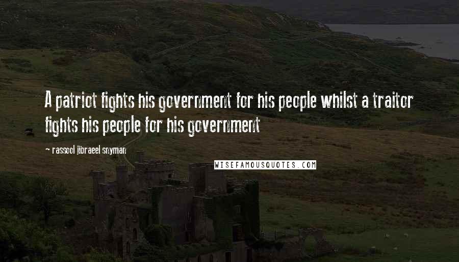 Rassool Jibraeel Snyman Quotes: A patriot fights his government for his people whilst a traitor fights his people for his government