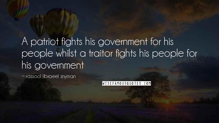 Rassool Jibraeel Snyman Quotes: A patriot fights his government for his people whilst a traitor fights his people for his government