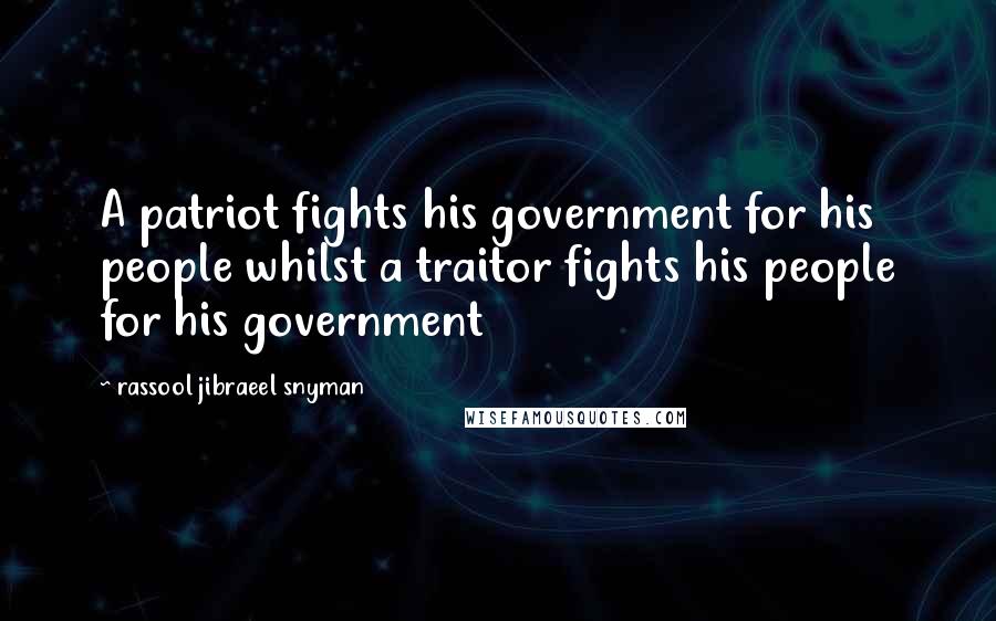 Rassool Jibraeel Snyman Quotes: A patriot fights his government for his people whilst a traitor fights his people for his government