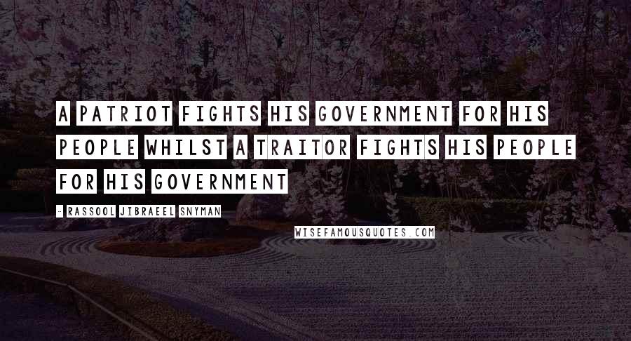 Rassool Jibraeel Snyman Quotes: A patriot fights his government for his people whilst a traitor fights his people for his government