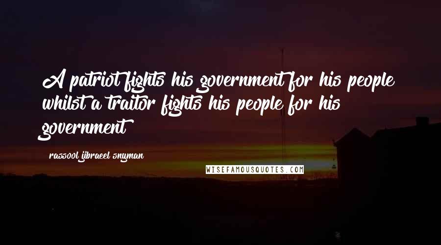 Rassool Jibraeel Snyman Quotes: A patriot fights his government for his people whilst a traitor fights his people for his government