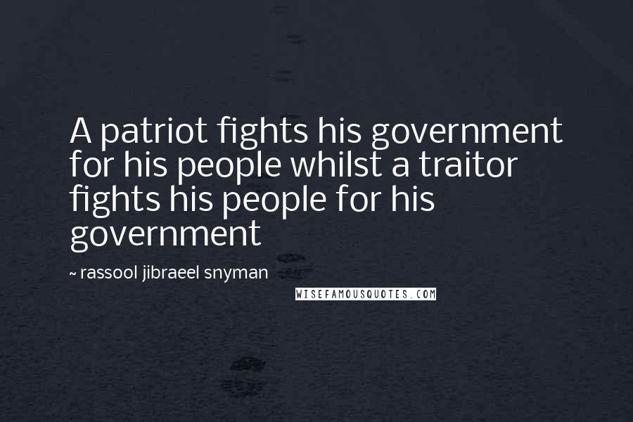 Rassool Jibraeel Snyman Quotes: A patriot fights his government for his people whilst a traitor fights his people for his government
