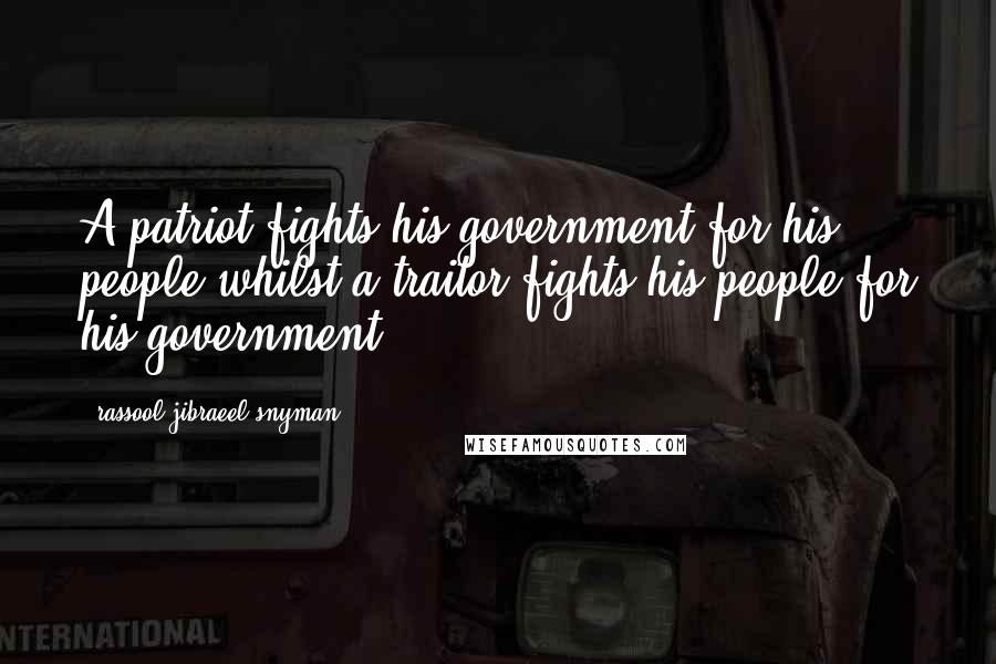 Rassool Jibraeel Snyman Quotes: A patriot fights his government for his people whilst a traitor fights his people for his government
