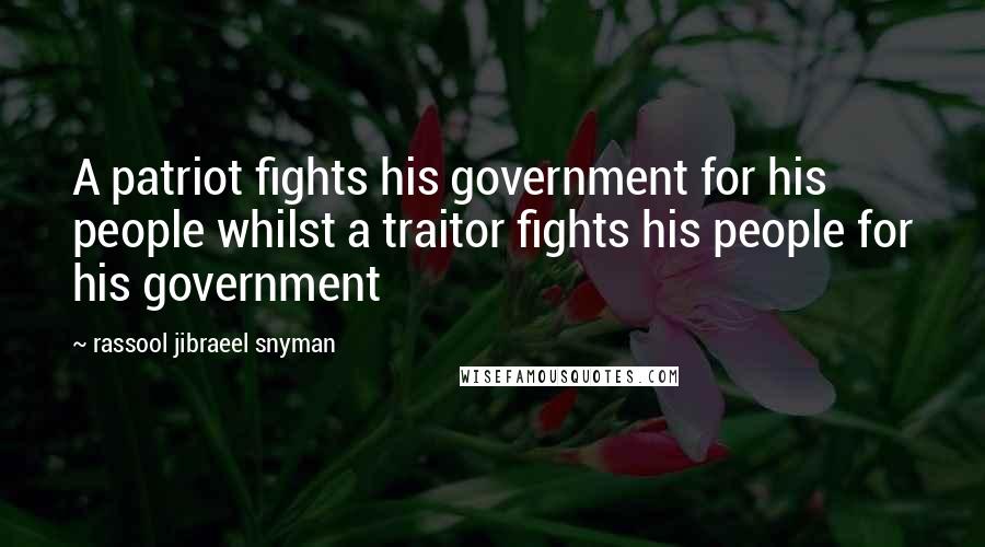 Rassool Jibraeel Snyman Quotes: A patriot fights his government for his people whilst a traitor fights his people for his government