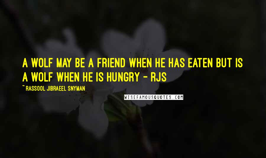 Rassool Jibraeel Snyman Quotes: A wolf may be a friend when he has eaten but is a wolf when he is hungry - rjs