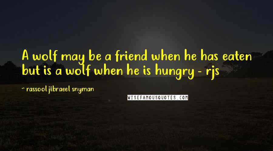 Rassool Jibraeel Snyman Quotes: A wolf may be a friend when he has eaten but is a wolf when he is hungry - rjs