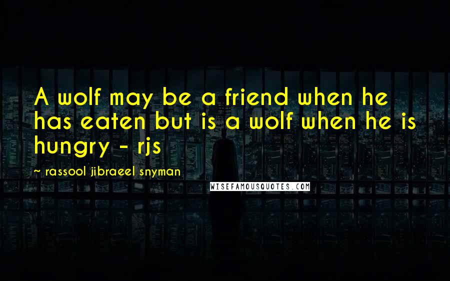 Rassool Jibraeel Snyman Quotes: A wolf may be a friend when he has eaten but is a wolf when he is hungry - rjs