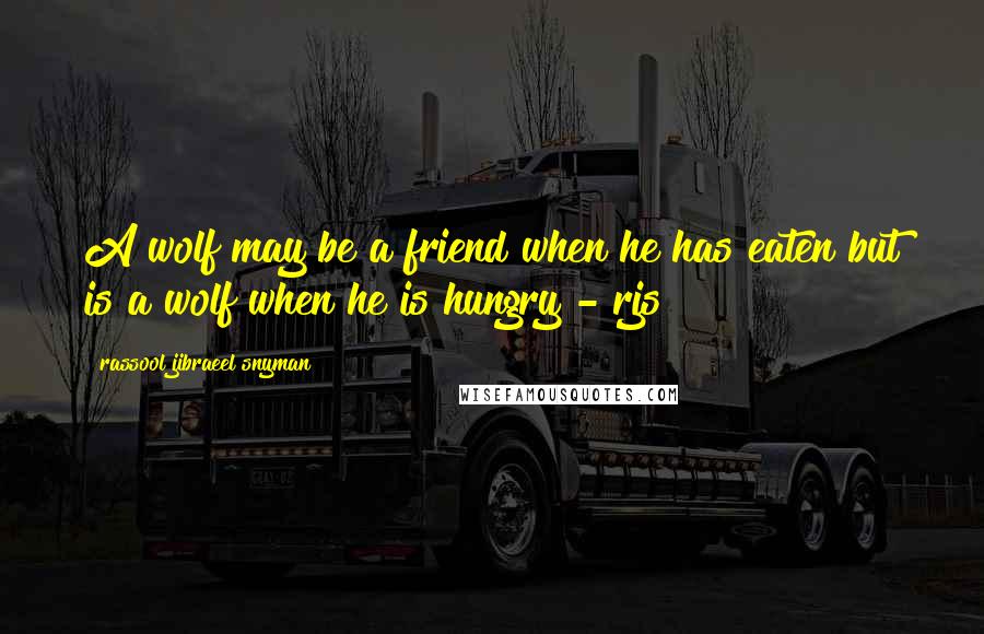 Rassool Jibraeel Snyman Quotes: A wolf may be a friend when he has eaten but is a wolf when he is hungry - rjs